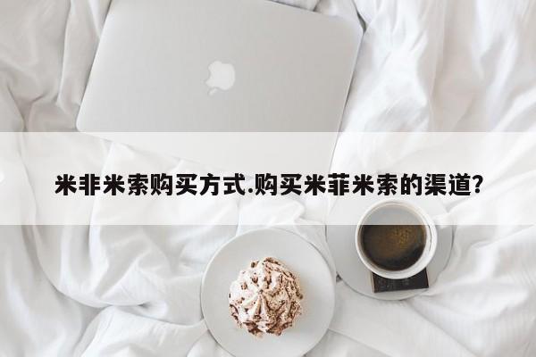 米非司酮购买渠道微信米非米索购买方式.购买米菲米索的渠道？
