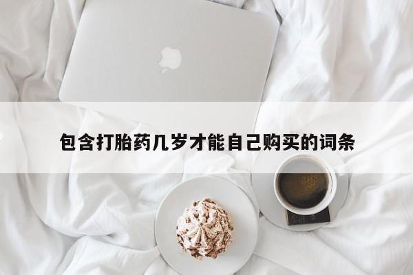 米非司酮购买渠道微信包含打胎药几岁才能自己购买的词条