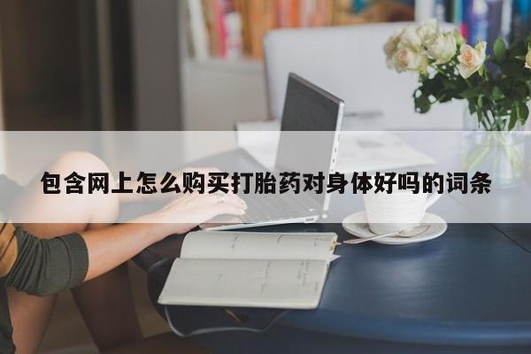 米非司酮购买渠道微信包含网上怎么购买打胎药对身体好吗的词条