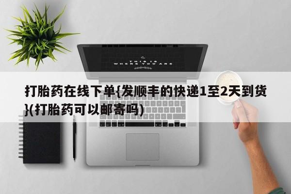 米非司酮购买渠道微信打胎药在线下单{发顺丰的快递1至2天到货}(打胎药可以邮寄吗)