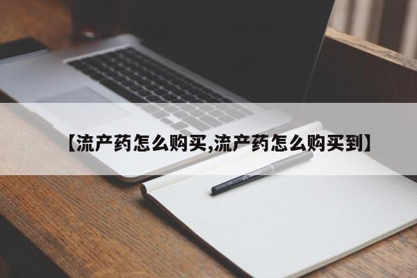 米非司酮购买渠道微信【流产药怎么购买,流产药怎么购买到】