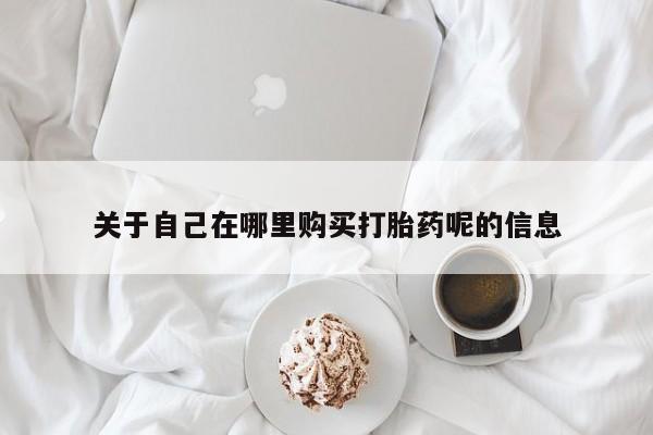 米非司酮购买渠道微信关于自己在哪里购买打胎药呢的信息