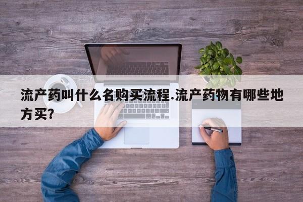 米非司酮购买渠道微信流产药叫什么名购买流程.流产药物有哪些地方买？