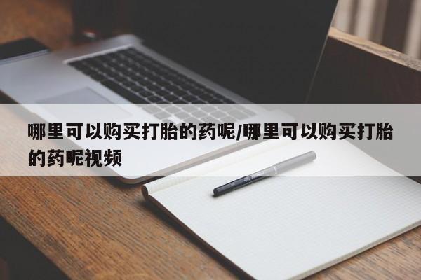 米非司酮购买渠道微信哪里可以购买打胎的药呢/哪里可以购买打胎的药呢视频