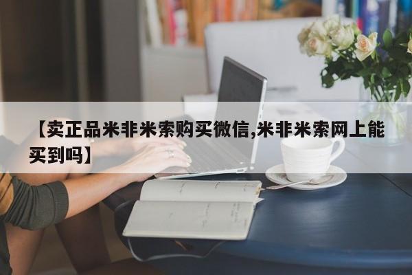 米非司酮购买渠道微信【卖正品米非米索购买微信,米非米索网上能买到吗】