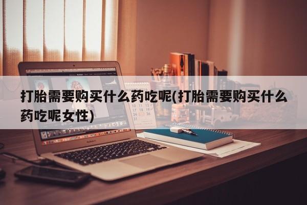 米非司酮购买渠道微信打胎需要购买什么药吃呢(打胎需要购买什么药吃呢女性)
