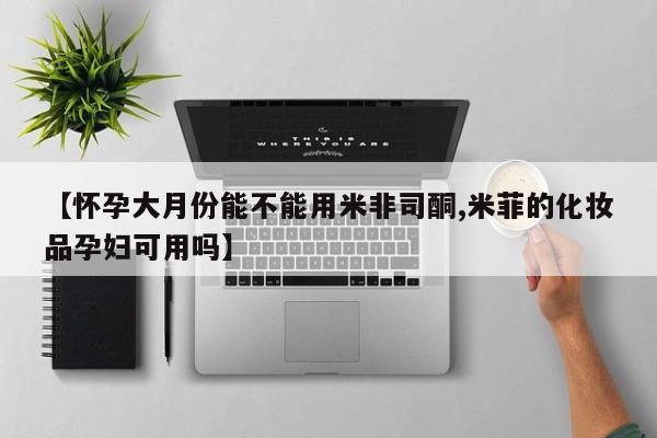 米非司酮购买渠道微信【怀孕大月份能不能用米非司酮,米菲的化妆品孕妇可用吗】
