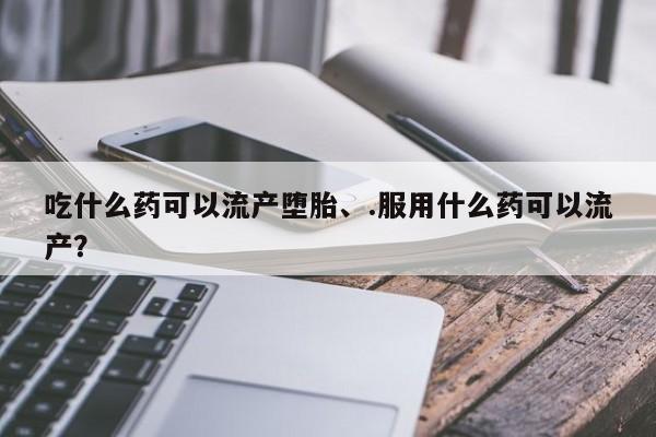 米非司酮购买渠道微信吃什么药可以流产堕胎、.服用什么药可以流产？