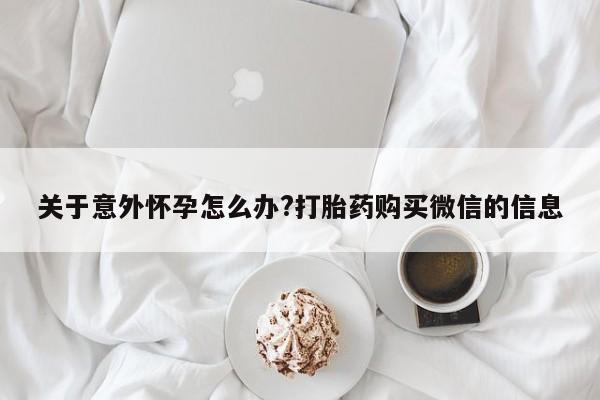 米非司酮购买渠道微信关于意外怀孕怎么办?打胎药购买微信的信息