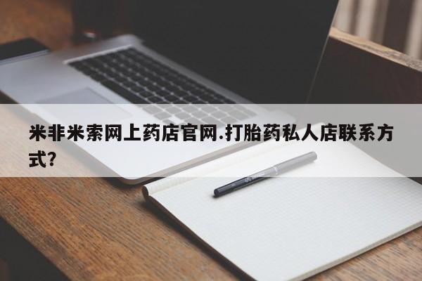 米非司酮购买渠道微信米非米索网上药店官网.打胎药私人店联系方式？