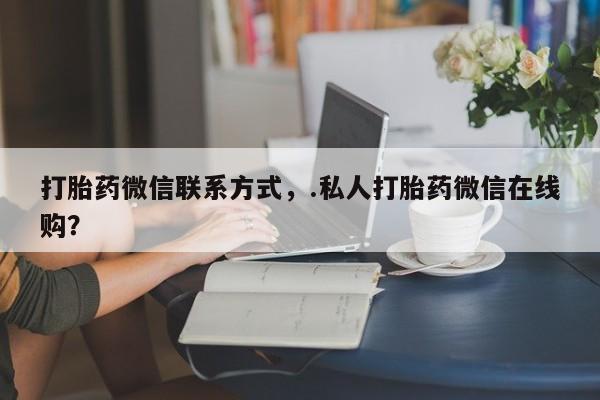 米非司酮购买渠道微信打胎药微信联系方式，.私人打胎药微信在线购？