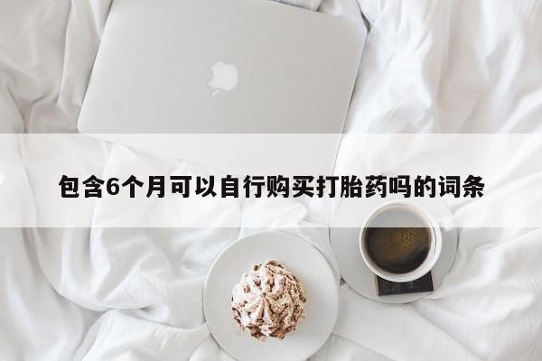 米非司酮购买渠道微信包含6个月可以自行购买打胎药吗的词条