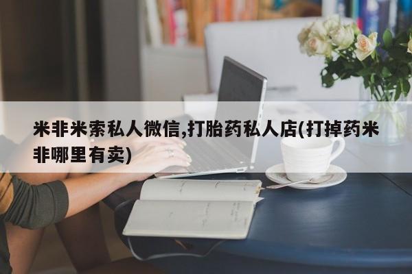 米非司酮购买渠道微信米非米索私人微信,打胎药私人店(打掉药米非哪里有卖)